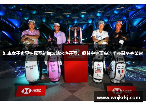 汇丰女子世界锦标赛新加坡站火热开赛，殷若宁等顶尖选手齐聚争夺荣誉