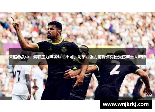 英超恶战中，曼联主力阵容缺一不可，切尔西强力前锋雅克松受伤成重大威胁